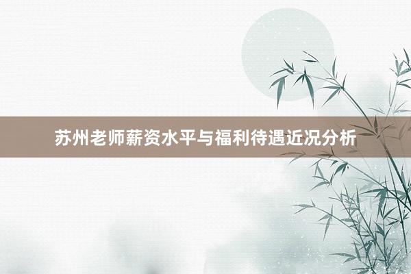 苏州老师薪资水平与福利待遇近况分析