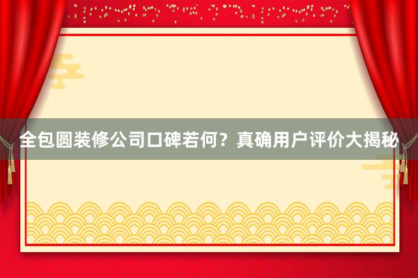 全包圆装修公司口碑若何？真确用户评价大揭秘