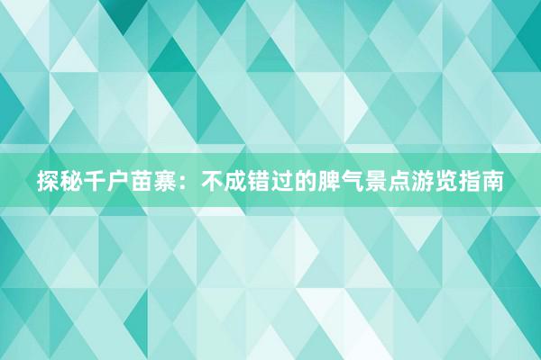 探秘千户苗寨：不成错过的脾气景点游览指南