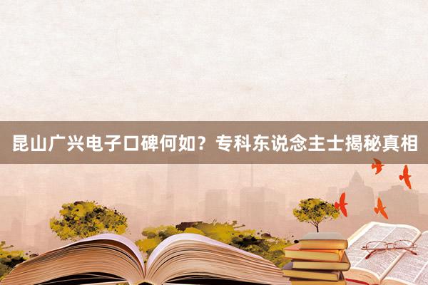 昆山广兴电子口碑何如？专科东说念主士揭秘真相